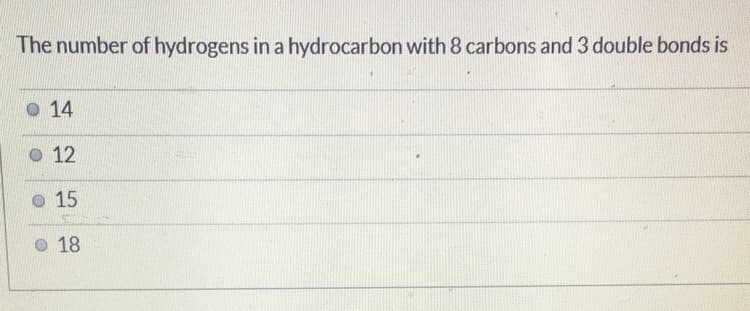 The number of hydrogens in a hydrocarbon with 8 carbons and 3 double bonds is
O 14
O 12
o 15
o 18
