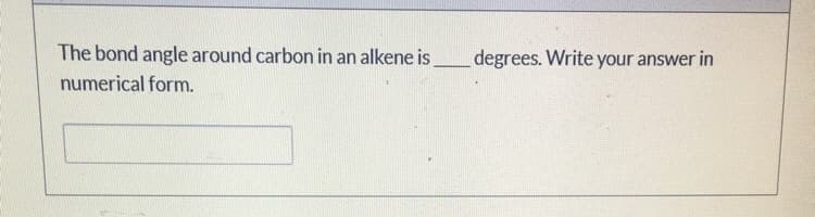 The bond angle around carbon in an alkene is
degrees. Write your answer in
numerical form.
