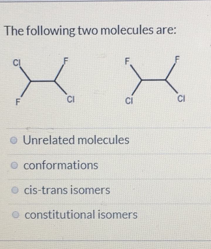 The following two molecules are:
CI
F.
CI
CI
o Unrelated molecules
O conformations
O cis-trans isomers
O constitutional isomers
