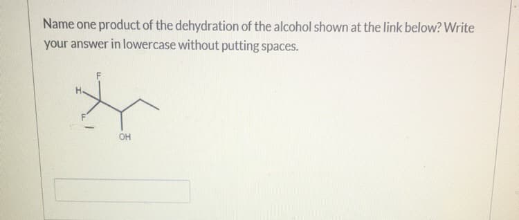 Name one product of the dehydration of the alcohol shown at the link below? Write
your answer in lowercase without putting spaces.
H.
OH

