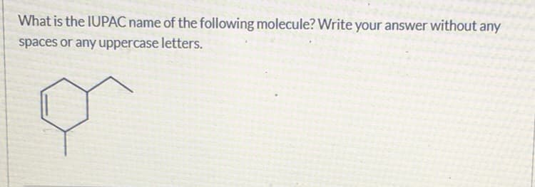 What is the IUPAC name of the following molecule? Write your answer without any
spaces or any uppercase letters.
