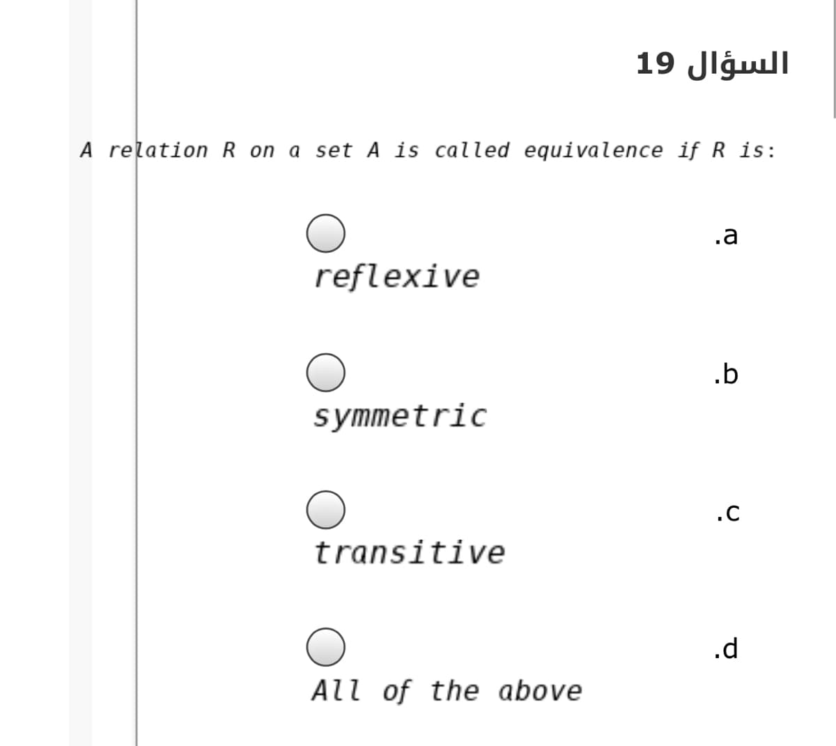 السؤال 19
A relation R on a set A is called equivalence if R is:
.a
reflexive
.b
symmetric
.C
transitive
.d
All of the above
