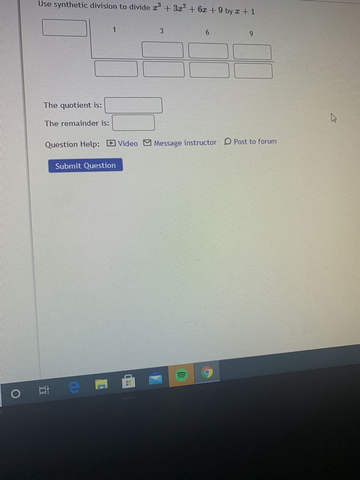 照
II
0O
Use synthetic division to divide z +3z+ 61 +9 by I +1
6.
6.
1.
3.
The quotient is:
The remainder is:
Question Help: DVideo Message instructor D Post to forum
Submit Question
甲
