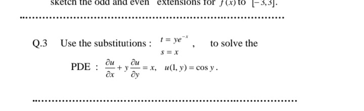 sketch the odd and even extensions for
-3,3].
Use the substitutions : '= ye¯*
s = x
Q.3
to solve the
du
ôu
PDE :
+ y
= x, u(1, y) = cos y.
dy
