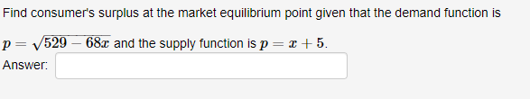 Find consumer's surplus at the market equilibrium point given that the demand function is
p = V529 – 68x and the supply function is p
x + 5.
Answer:
