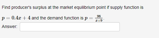 Find producer's surplus at the market equilibrium point if supply function is
p = 0.4x + 4 and the demand function is p
96
I+9
Answer:
