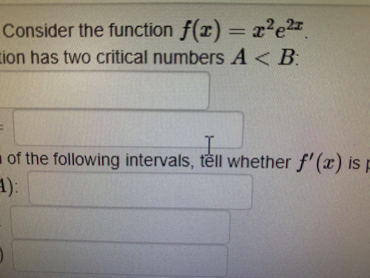 = x2e2.
Consider the function f(x)
tion has two critical numbers A< B
of the following intervals, têll whether f (r) is p
1):
