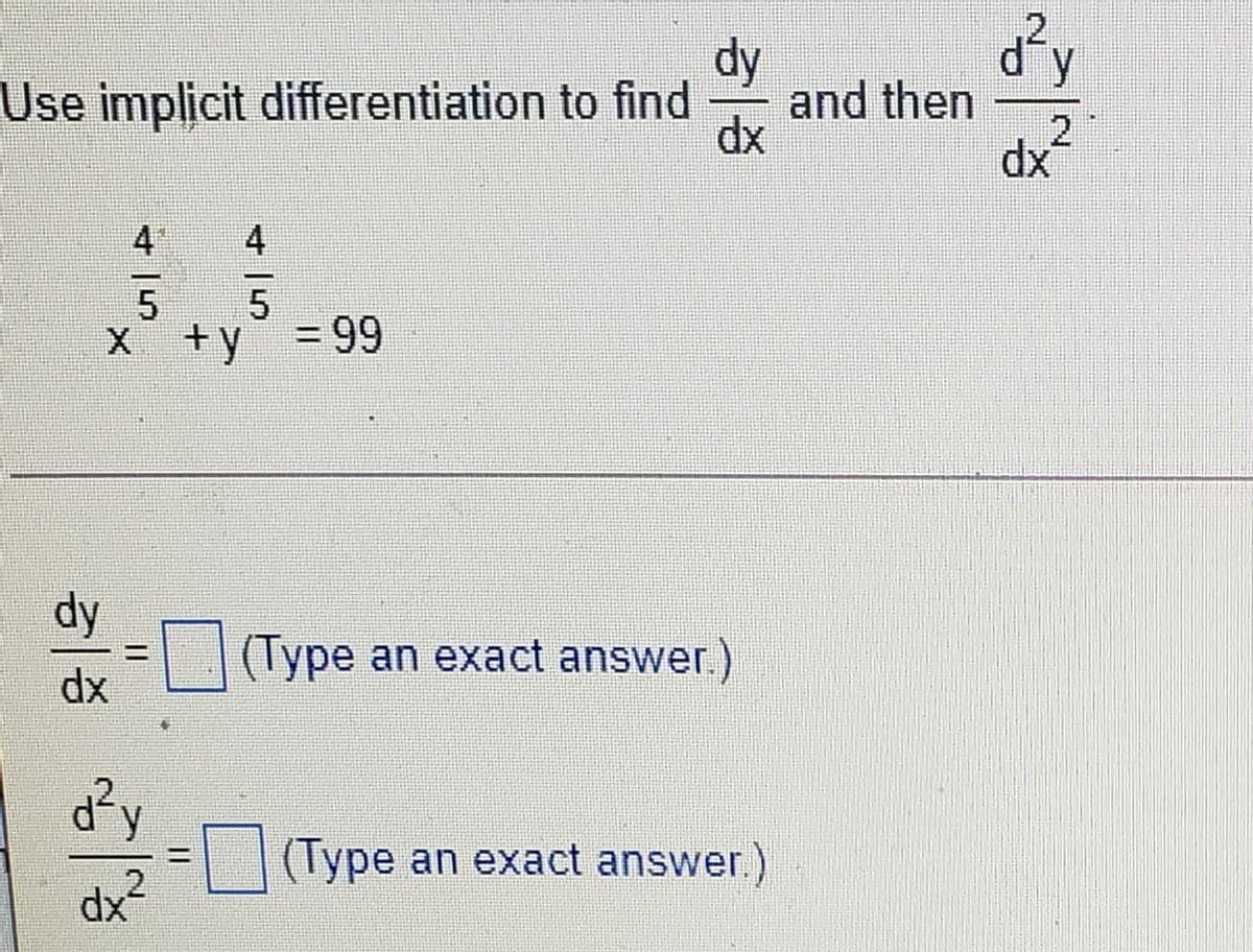 .2
dy
and then
dx
Use implicit differentiation to find
2
dx
4
4
5.
+y
= 99
dy
(Type an exact answer.)
dx
d²y
(Type an exact answer.)
x2
