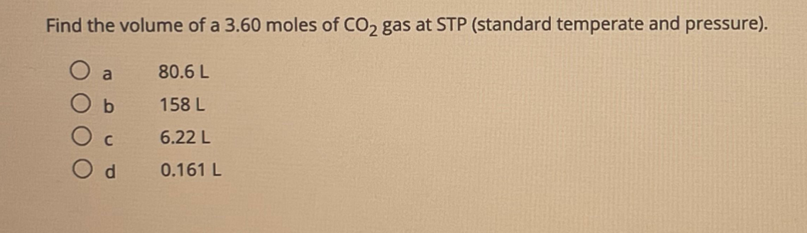 Find the volume of a 3.60 moles of CO2 gas at STP (standard temperate and pressure).
O a
80.6 L
b.
158 L
6.22 L
0.161 L
