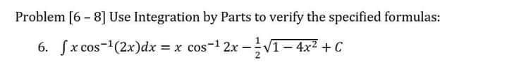 Problem [6 - 8] Use Integration by Parts to verify the specified formulas:
6. fx cos-(2x)dx = x cos-1 2x-Vī- 4x2 + C
