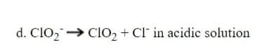 d. ClO,→ Clo, + Cl' in acidic solution
