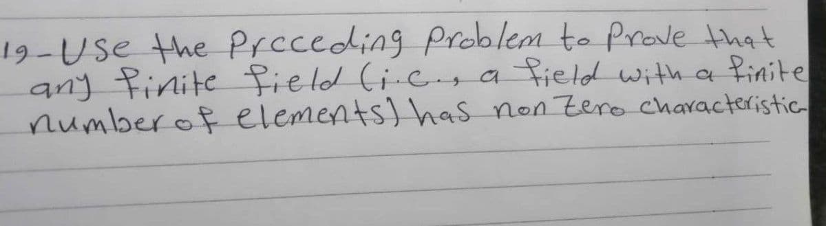 19-Use the Prcceding problem to Prove that
any finite field (i-cs a field with a finite
numberof elements) has non Zero Characteristic

