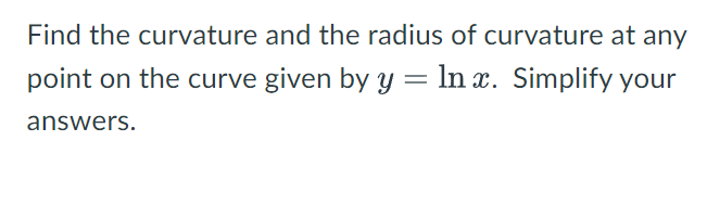 Find the curvature and the radius of curvature at any
point on the curve given by y = ln x. Simplify your
answers.
