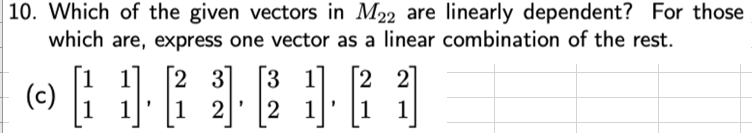 | 10. Which of the given vectors in M22 are linearly dependent? For those
which are, express one vector as a linear combination of the rest.
2 3
2 2]
1 1
3 1
1
(c)
1
1
1
2
2 1

