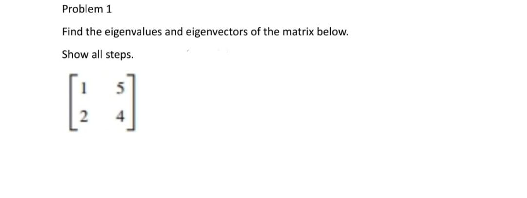 Problem 1
Find the eigenvalues and eigenvectors of the matrix below.
Show all steps.
5
[1]