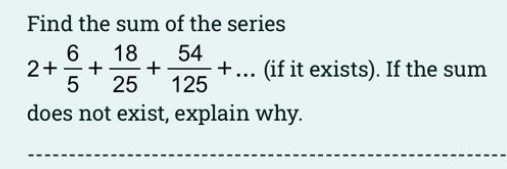 Find the sum of the series
18
6
+
+
25
54
+... (if it exists). If the sum
125
2+
-
does not exist, explain why.
