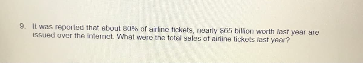 9. It was reported that about 80% of airline tickets, nearly $65 billion worth last year are
issued over the internet. What were the total sales of airline tickets last year?