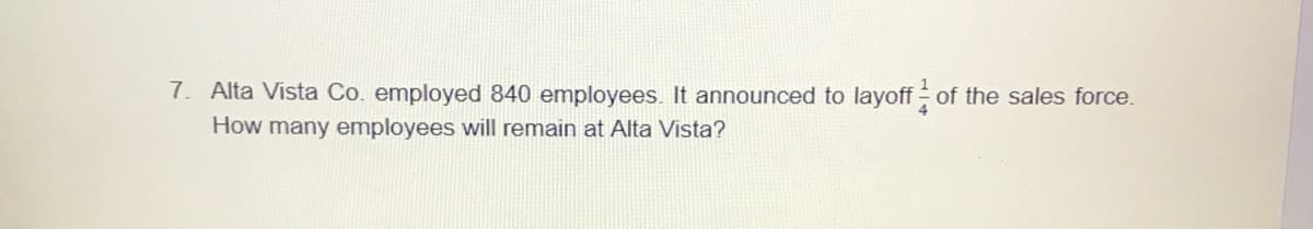 7. Alta Vista Co. employed 840 employees. It announced to layoff of the sales force.
How many employees will remain at Alta Vista?