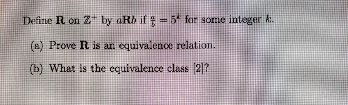 Define R on Z+ by aRb if = 5* for some integer k.
(a) Prove R is an equivalence relation.
(b) What is the equivalence class 2?
