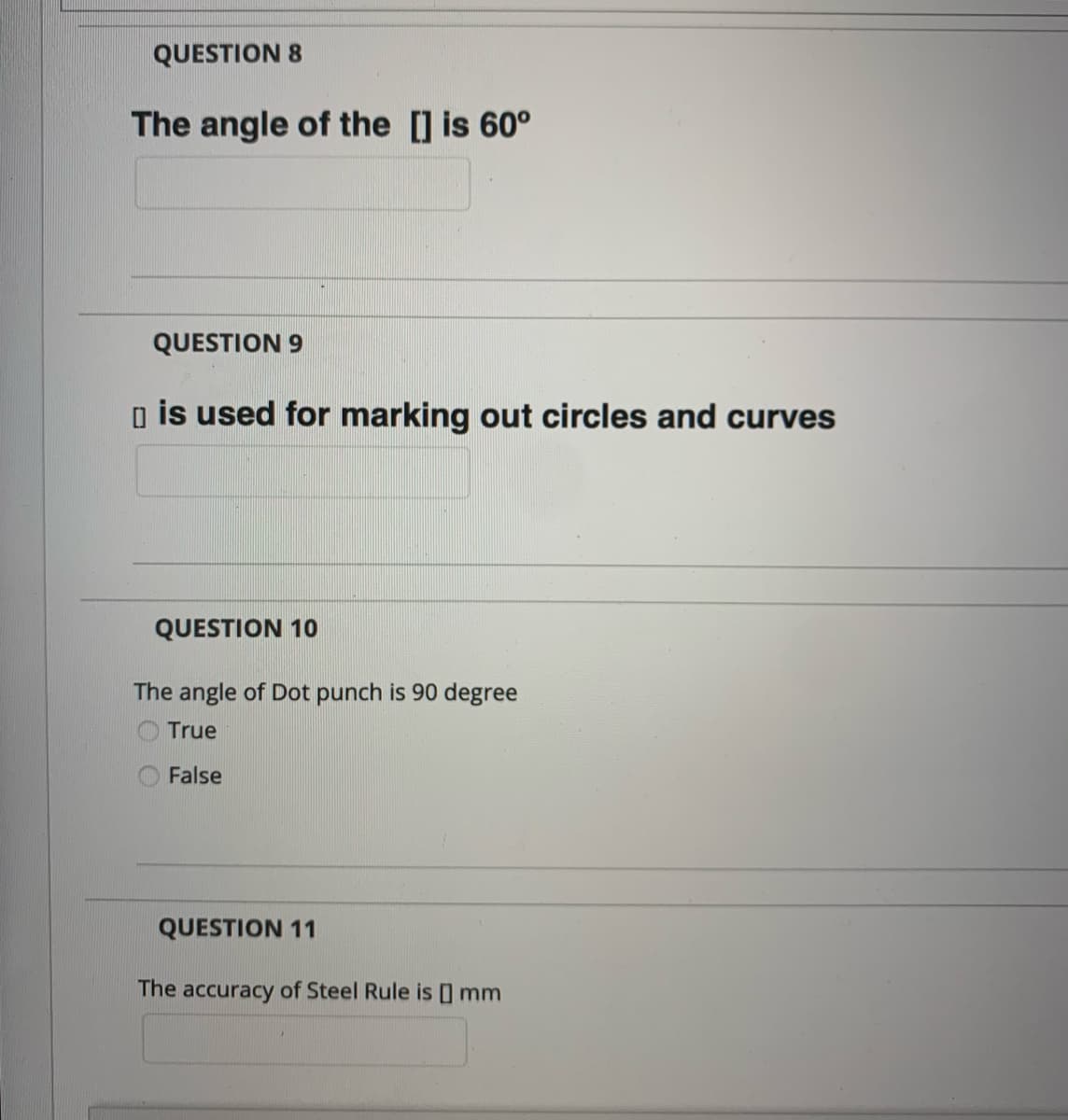 QUESTION 8
The angle of the [] is 60°
QUESTION 9
o is used for marking out circles and curves
QUESTION 10
The angle of Dot punch is 90 degree
True
False
QUESTION 11
The accuracy of Steel Rule is I mm
