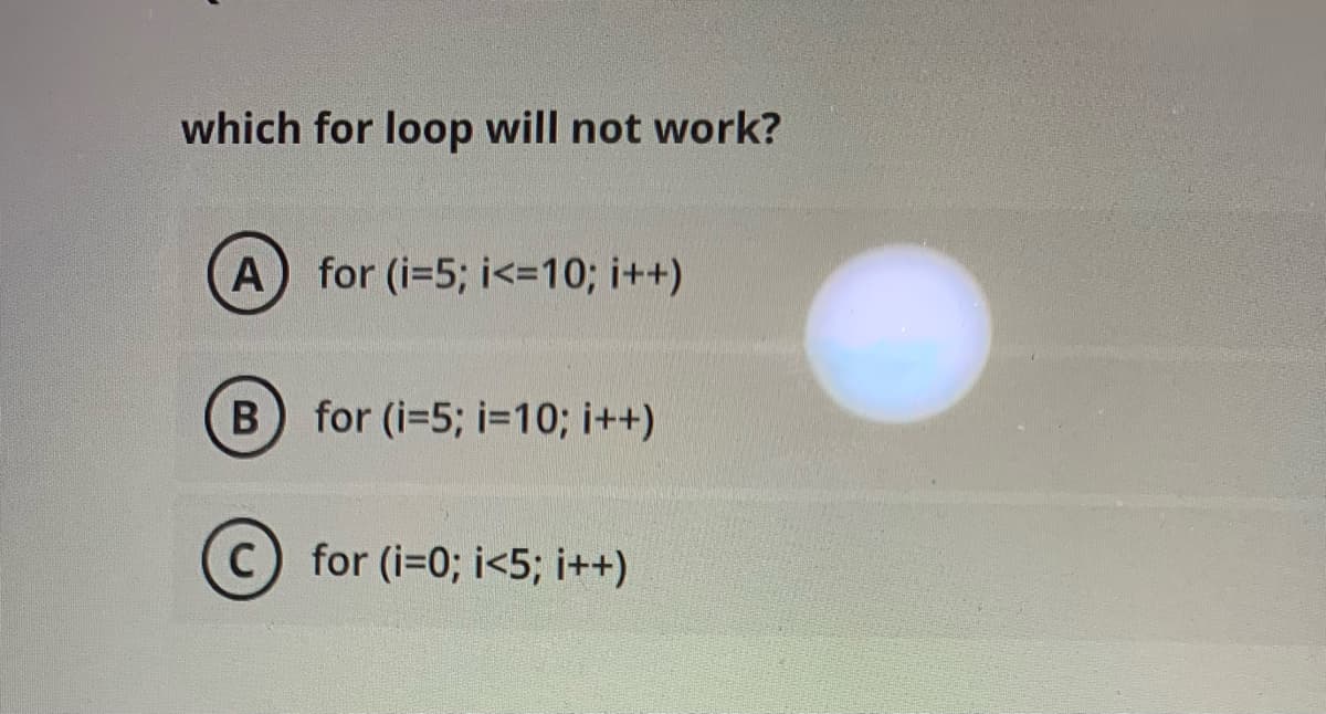 which for loop will not work?
A) for (i-5; i<=10; i++)
B for (i-5; i=10; i++)
C) for (i-0; i<5; i++)
