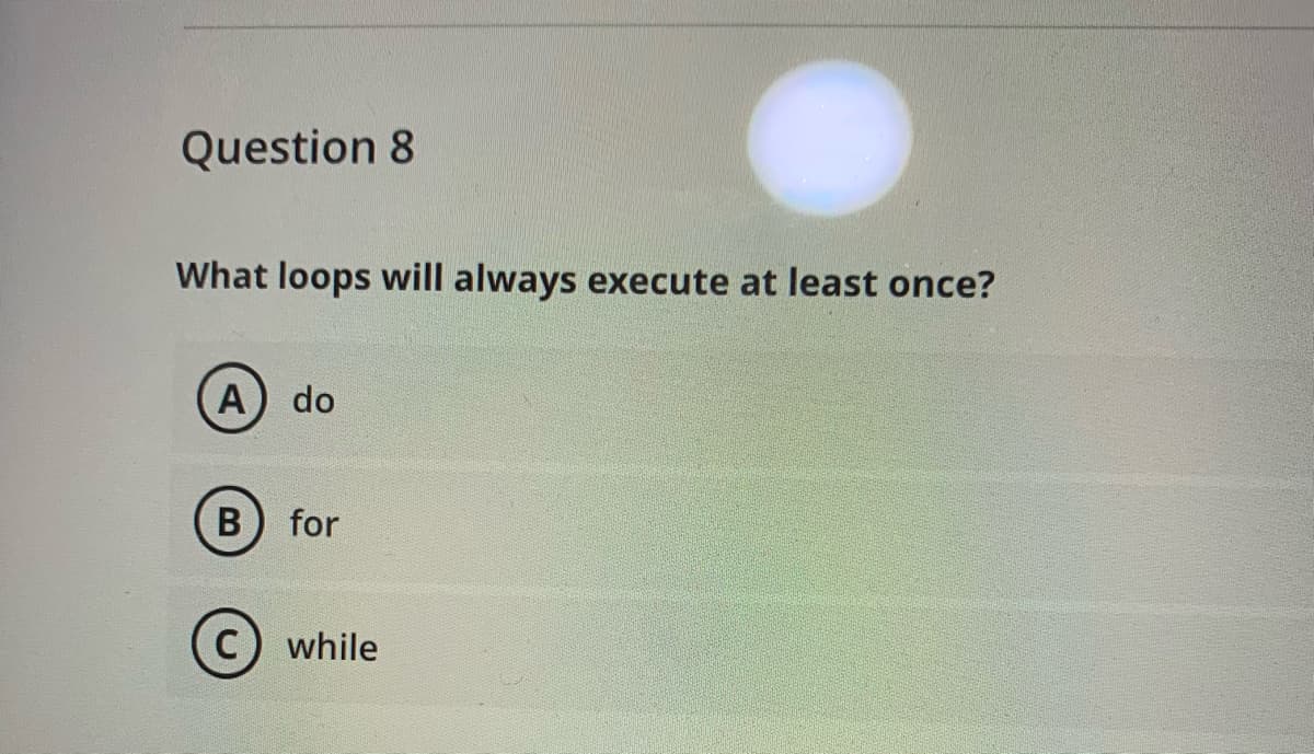 Question 8
What loops will always execute at least once?
A) do
В
for
C) while
