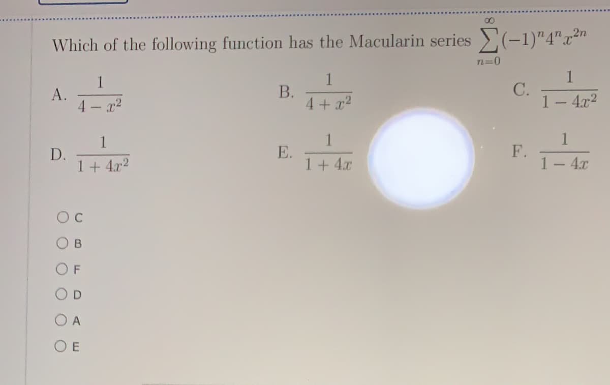 8.
Which of the following function has the Macularin series (-1)"4".x²"
n=0
1
1
1
А.
В.
4+x2
C.
1- 4.x2
x2
1
1
1
F.
D.
1+ 4x2
E.
1+4x
4.x
B
OD
O A
O E
