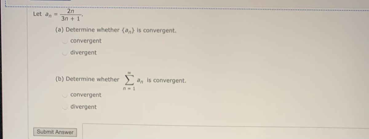 2n
Let an =
3n + 1
(a) Determine whether (an} is convergent.
convergent
divergent
00
(b) Determine whether > an is convergent.
n= 1
convergent
divergent
Submit Answer
