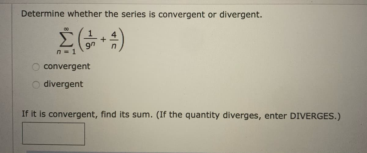 Determine whether the series is convergent or divergent.
1
9n
n = 1
convergent
divergent
If it is convergent, find its sum. (If the quantity diverges, enter DIVERGES.)
