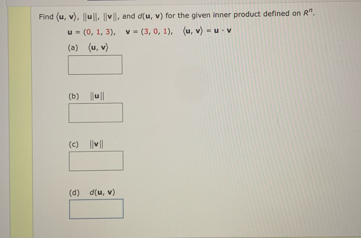 Find (u, v), ||u||, |v||, and d(u, v) for the given inner product defined on R.
u = (0, 1, 3),
V =
= (3, 0, 1), (u, v) = = U. V
(a) (u, v)
(b) ||u||
(c) ||v||
(d) d(u, v)
