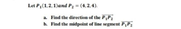 Let P(1,2,1)and P2 = (4,2,4).
a. Find the direction of the P P2
b. Find the midpoint of line segment P,P2
