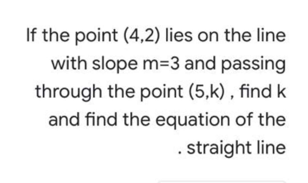 If the point (4,2) lies on the line
with slope m=3 and passing
through the point (5,k) , find k
and find the equation of the
. straight line
