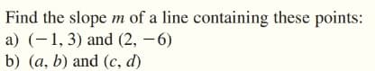 Find the slope m of a line containing these points:
a) (–1, 3) and (2, – 6)
b) (a, b) and (c, d)
