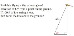 Zaidah is flying a kite at an angle of
elevation of 67° from a point on the ground.
If 100 ft of kite string is out,
how far is the kite above the ground?
100 t
