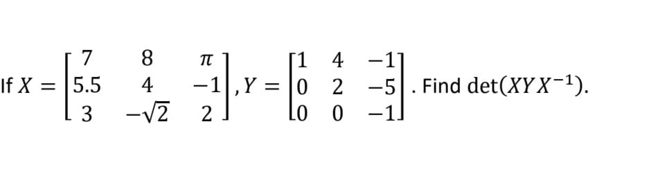 8
[1 4 -1]
-1|,Y = |0 2
Lo 0 -1]
7
TT
If X = |5.5
-5|. Find det(XY X-1).
4
3
-V2
2
|
