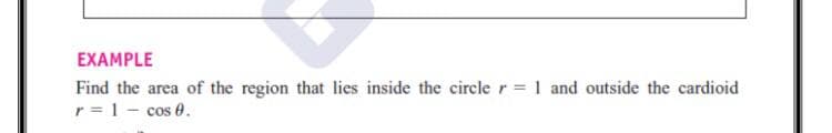 EXAMPLE
Find the area of the region that lies inside the circle r = 1 and outside the cardioid
r = 1- cos 0.
