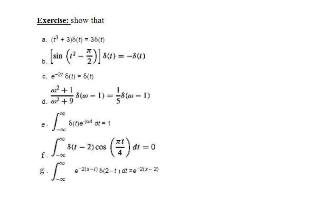 Exercise: show that
a. (* + 3)8(t) = 38(t)
%3D
sin (12-) 8(4) = -8(1)
b.
c. e-2t 8(t) = 6(t)
o2 +1
5(» – 1) = 3(» – 1)
d. o? +9
8(t)e ut dt = 1
e.
8(t - 2) cos
dt = 0
f.
g.
e-2(x-t) 8(2-t ) dt =e-2(x-2)
