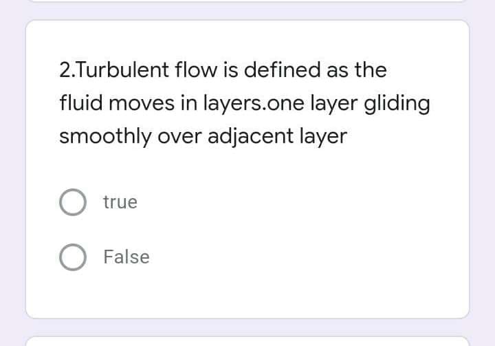2.Turbulent flow is defined as the
fluid moves in layers.one layer gliding
smoothly over adjacent layer
true
O False
