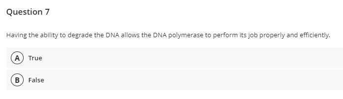 Question 7
Having the ability to degrade the DNA allows the DNA polymerase to perform its job properly and efficiently.
A True
B) False
