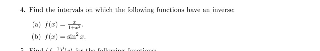 4. Find the intervals on which the following functions have an inverse:
(a) f(x) = .
(b) f(x) = sin? x.
Find (f-1(e) for tho follouring functione:
