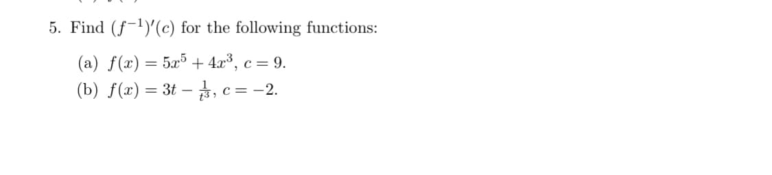 5. Find (f-1)'(c) for the following functions:
(a) f(x) = 5x5 + 4.x³, c = 9.
(b) f(x) = 3t – , c = -2.
13, C :
