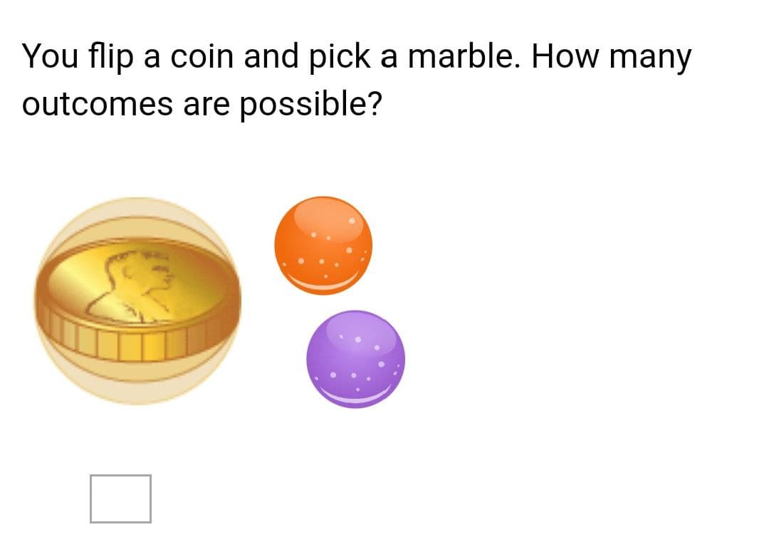 You flip a coin and pick a marble. How many
outcomes are possible?
