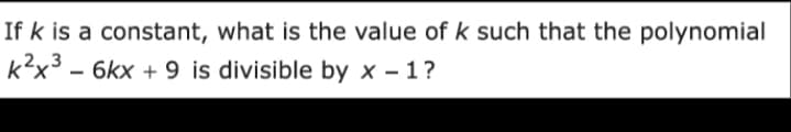 If k is a constant, what is the value of k such that the polynomial
k2x3 - 6kx + 9 is divisible by x – 1?
