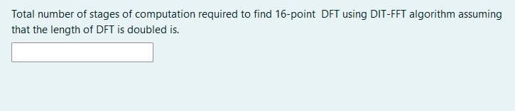 Total number of stages of computation required to find 16-point DFT using DIT-FFT algorithm assuming
that the length of DFT is doubled is.
