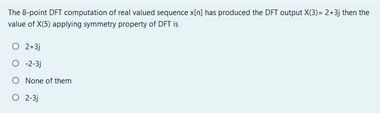 The 8-point DFT computation of real valued sequence x[n] has produced the DFT output X(3)= 2+3j then the
value of X(5) applying symmetry property of DFT is
O 2+3j
O -2-3j
O None of them
O 2-3j
