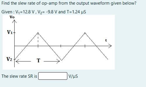Find the slew rate of op-amp from the output waveform given below?
Given : V1=12.8 V, V2= -9.8 V and T=1.24 uS
Vo
V1+
V2
T
The slew rate SR is
V/uS
