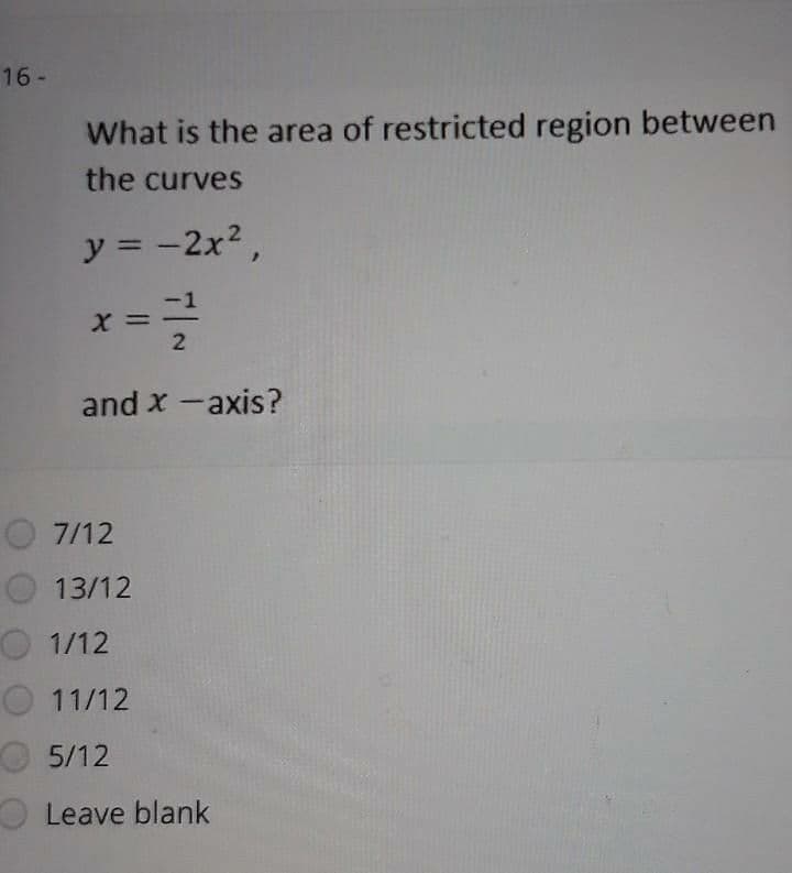 16-
What is the area of restricted region between
the curves
y = -2x2,
X =
2
and x -axis?
7/12
13/12
1/12
11/12
5/12
Leave blank
