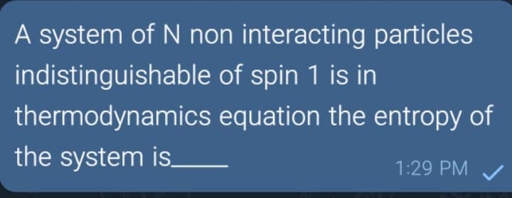 A system of N non interacting particles
indistinguishable of spin 1 is in
thermodynamics equation the entropy of
the system is.
1:29 PM

