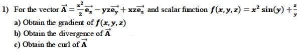 1) For the vector A =e- yze, + xze, and scalar finction f(x,y, z) = x² sin(y) +
a) Obtain the gradient of f(x,y,z)
b) Obtain the divergence of A
c) Obtain the curl of A
y

