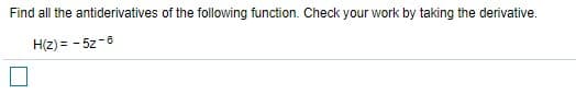 Find all the antiderivatives of the following function. Check your work by taking the derivative.
H(z) = - 5z-8
